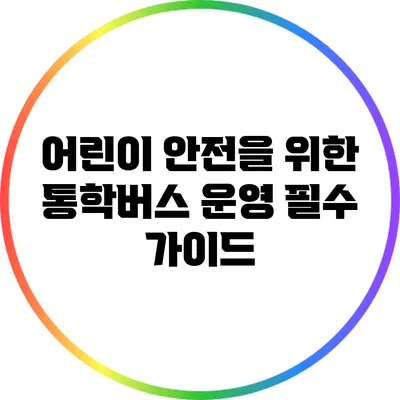 어린이 안전을 위한 통학버스 운영 필수 가이드