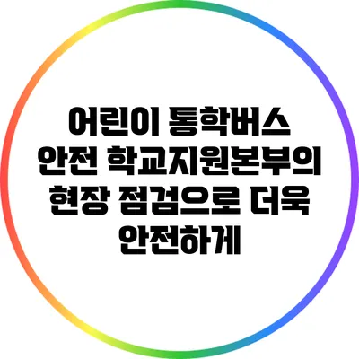 어린이 통학버스 안전: 학교지원본부의 현장 점검으로 더욱 안전하게