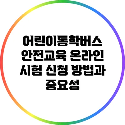 어린이통학버스 안전교육 온라인 시험 신청 방법과 중요성