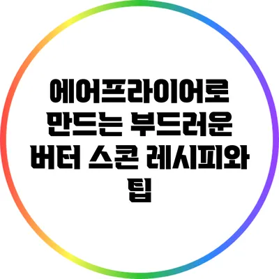 에어프라이어로 만드는 부드러운 버터 스콘 레시피와 팁
