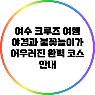 여수 크루즈 여행: 야경과 불꽃놀이가 어우러진 완벽 코스 안내
