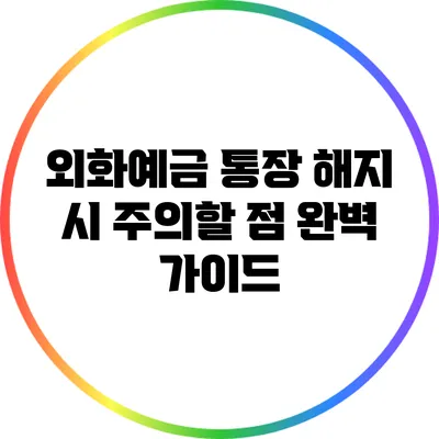 외화예금 통장 해지 시 주의할 점 완벽 가이드