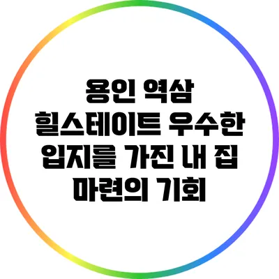 용인 역삼 힐스테이트: 우수한 입지를 가진 내 집 마련의 기회