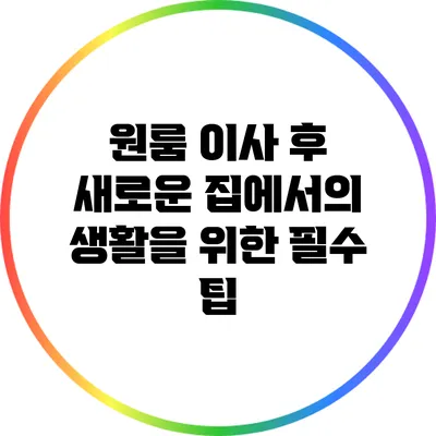 원룸 이사 후 새로운 집에서의 생활을 위한 필수 팁