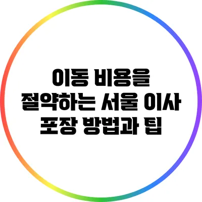 이동 비용을 절약하는 서울 이사 포장 방법과 팁