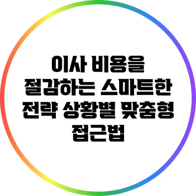이사 비용을 절감하는 스마트한 전략: 상황별 맞춤형 접근법