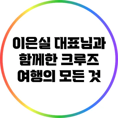 이은실 대표님과 함께한 크루즈 여행의 모든 것
