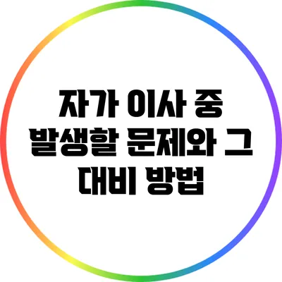 자가 이사 중 발생할 문제와 그 대비 방법