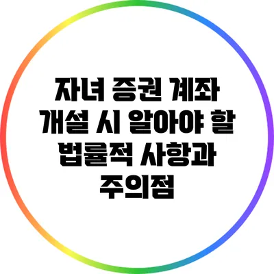 자녀 증권 계좌 개설 시 알아야 할 법률적 사항과 주의점