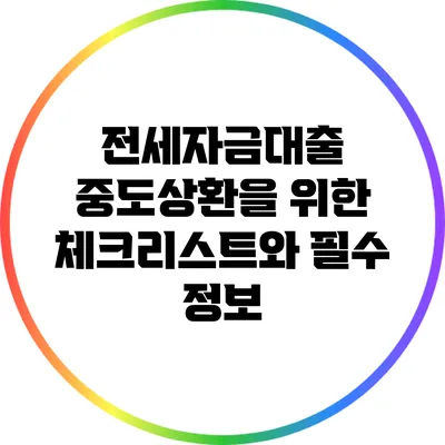 전세자금대출 중도상환을 위한 체크리스트와 필수 정보