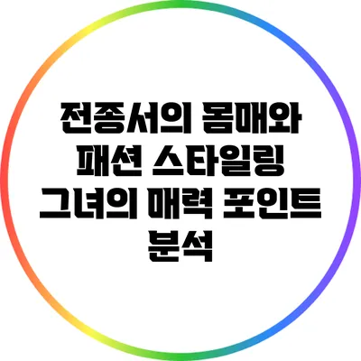 전종서의 몸매와 패션 스타일링: 그녀의 매력 포인트 분석