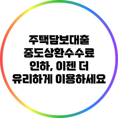 주택담보대출 중도상환수수료 인하, 이젠 더 유리하게 이용하세요