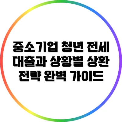 중소기업 청년 전세 대출과 상황별 상환 전략 완벽 가이드
