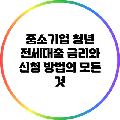 중소기업 청년 전세대출: 금리와 신청 방법의 모든 것