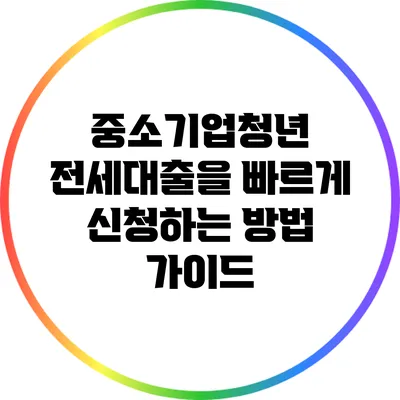 중소기업청년 전세대출을 빠르게 신청하는 방법 가이드