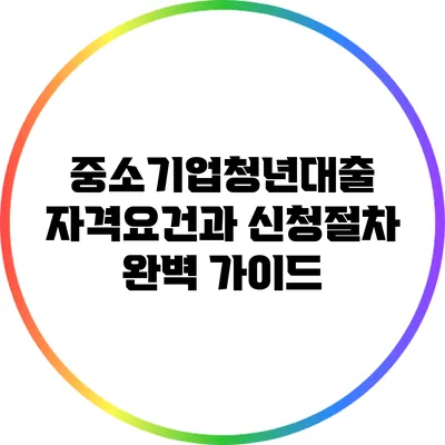 중소기업청년대출 자격요건과 신청절차 완벽 가이드