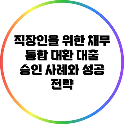 직장인을 위한 채무 통합 대환 대출: 승인 사례와 성공 전략