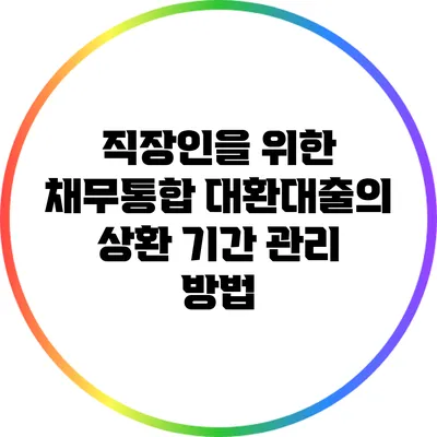 직장인을 위한 채무통합 대환대출의 상환 기간 관리 방법