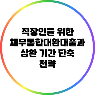 직장인을 위한 채무통합대환대출과 상환 기간 단축 전략
