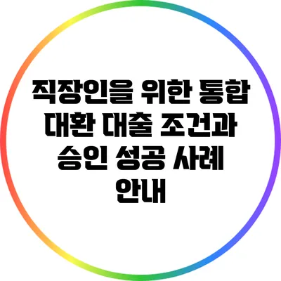 직장인을 위한 통합 대환 대출: 조건과 승인 성공 사례 안내