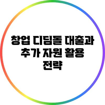창업 디딤돌 대출과 추가 자원 활용 전략