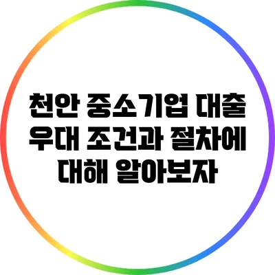 천안 중소기업 대출: 우대 조건과 절차에 대해 알아보자