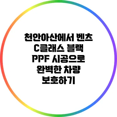 천안아산에서 벤츠 C클래스 블랙 PPF 시공으로 완벽한 차량 보호하기