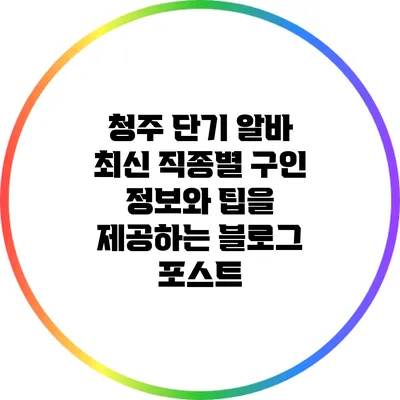 청주 단기 알바: 최신 직종별 구인 정보와 팁을 제공하는 블로그 포스트