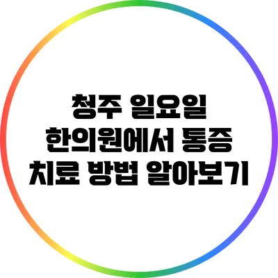 청주 일요일 한의원에서 통증 치료 방법 알아보기