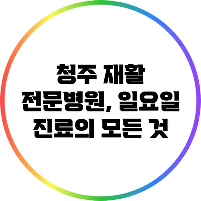 청주 재활 전문병원, 일요일 진료의 모든 것