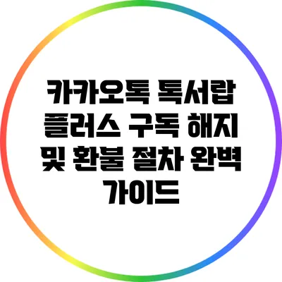 카카오톡 톡서랍 플러스 구독 해지 및 환불 절차 완벽 가이드