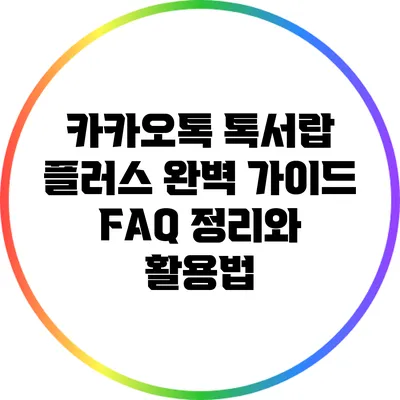 카카오톡 톡서랍 플러스 완벽 가이드: FAQ 정리와 활용법
