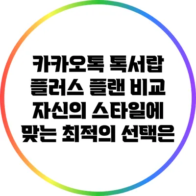 카카오톡 톡서랍 플러스 플랜 비교: 자신의 스타일에 맞는 최적의 선택은?