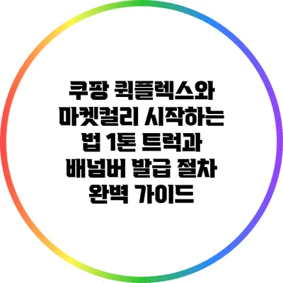 쿠팡 퀵플렉스와 마켓컬리 시작하는 법: 1톤 트럭과 배넘버 발급 절차 완벽 가이드