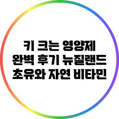 키 크는 영양제 완벽 후기: 뉴질랜드 초유와 자연 비타민