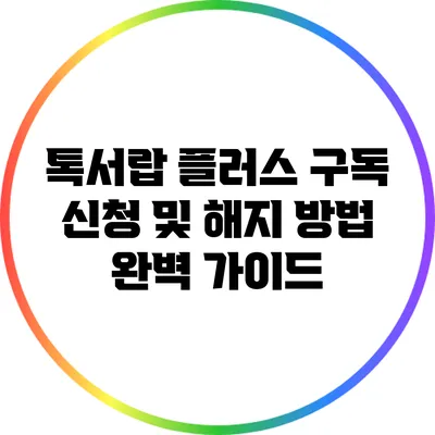 톡서랍 플러스 구독 신청 및 해지 방법 완벽 가이드