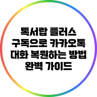 톡서랍 플러스 구독으로 카카오톡 대화 복원하는 방법 완벽 가이드