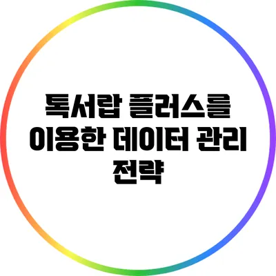 톡서랍 플러스를 이용한 데이터 관리 전략