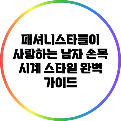패셔니스타들이 사랑하는 남자 손목 시계 스타일 완벽 가이드