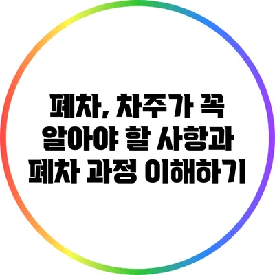 폐차, 차주가 꼭 알아야 할 사항과 폐차 과정 이해하기
