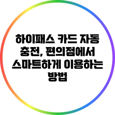 하이패스 카드 자동 충전, 편의점에서 스마트하게 이용하는 방법
