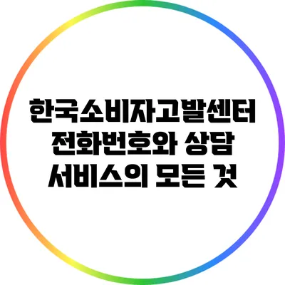 한국소비자고발센터 전화번호와 상담 서비스의 모든 것