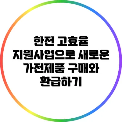 한전 고효율 지원사업으로 새로운 가전제품 구매와 환급하기