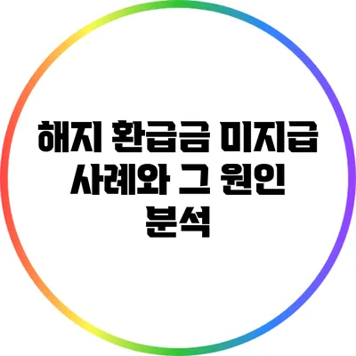 해지 환급금 미지급 사례와 그 원인 분석