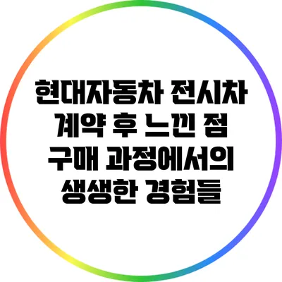 현대자동차 전시차 계약 후 느낀 점: 구매 과정에서의 생생한 경험들