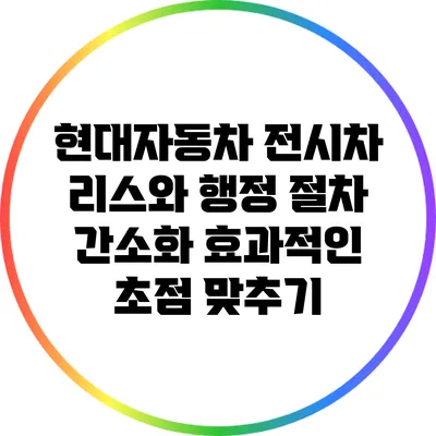 현대자동차 전시차 리스와 행정 절차 간소화: 효과적인 초점 맞추기