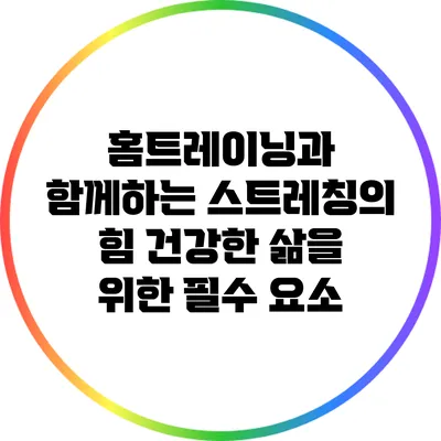 홈트레이닝과 함께하는 스트레칭의 힘: 건강한 삶을 위한 필수 요소