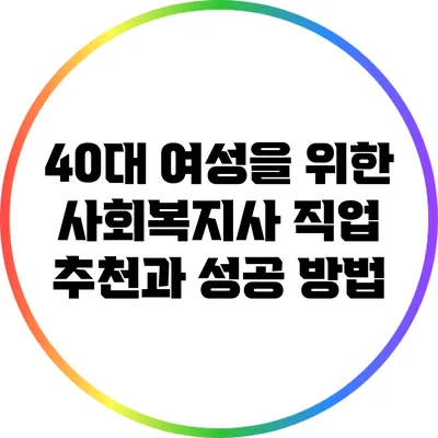 40대 여성을 위한 사회복지사 직업 추천과 성공 방법