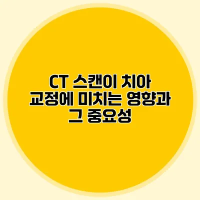 CT 스캔이 치아 교정에 미치는 영향과 그 중요성