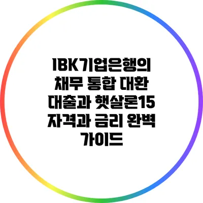 IBK기업은행의 채무 통합 대환 대출과 햇살론15: 자격과 금리 완벽 가이드